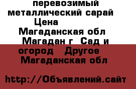перевозимый металлический сарай  › Цена ­ 35 000 - Магаданская обл., Магадан г. Сад и огород » Другое   . Магаданская обл.